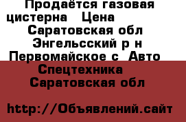 Продаётся газовая цистерна › Цена ­ 125 000 - Саратовская обл., Энгельсский р-н, Первомайское с. Авто » Спецтехника   . Саратовская обл.